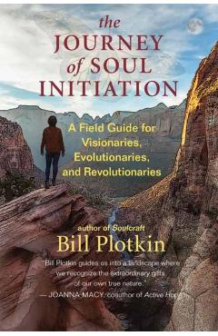 The Journey of Soul Initiation: A Field Guide for Visionaries, Evolutionaries, and Revolutionaries - Bill Plotkin