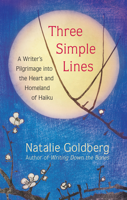 Three Simple Lines: A Writer's Pilgrimage Into the Heart and Homeland of Haiku - Natalie Goldberg