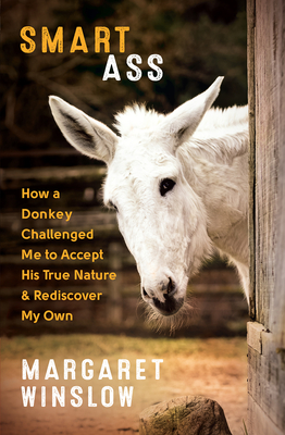 Smart Ass: How a Donkey Challenged Me to Accept His True Nature & Rediscover My Own - Margaret Winslow