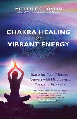 Chakra Healing for Vibrant Energy: Exploring Your 7 Energy Centers with Mindfulness, Yoga, and Ayurveda - Michelle S. Fondin
