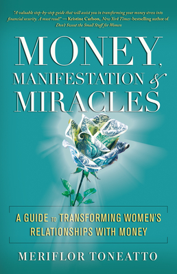 Money, Manifestation & Miracles: A Guide to Transforming Women's Relationships with Money - Meriflor Toneatto