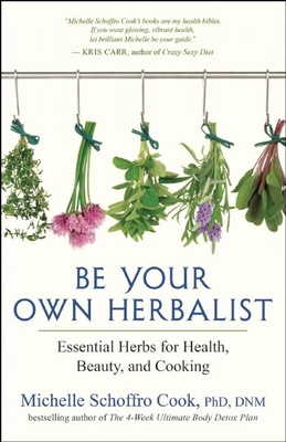 Be Your Own Herbalist: Essential Herbs for Health, Beauty, and Cooking - Michelle Schoffro Cook
