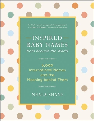 Inspired Baby Names from Around the World: 6,000 International Names and the Meaning Behind Them - Neala Shane