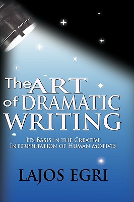 The Art Of Dramatic Writing: Its Basis In The Creative Interpretation Of Human Motives - Lajos Egri
