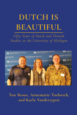 Dutch Is Beautiful: Fifty Years of Dutch and Flemish Studies at the University of Michigan - Ton Broos