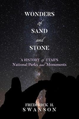 Wonders of Sand and Stone: A History of Utah's National Parks and Monuments - Frederick H. Swanson
