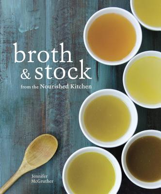 Broth and Stock from the Nourished Kitchen: Wholesome Master Recipes for Bone, Vegetable, and Seafood Broths and Meals to Make with Them [a Cookbook] - Jennifer Mcgruther