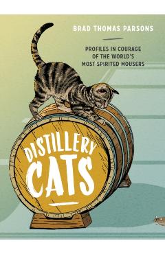 Distillery Cats: Profiles in Courage of the World's Most Spirited Mousers - Brad Thomas Parsons