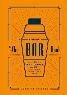 The Essential Bar Book: An A-To-Z Guide to Spirits, Cocktails, and Wine, with 115 Recipes for the World's Great Drinks - Jennifer Fiedler