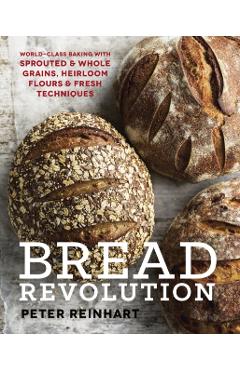 Bread Revolution: World-Class Baking with Sprouted and Whole Grains, Heirloom Flours, and Fresh Techniques - Peter Reinhart