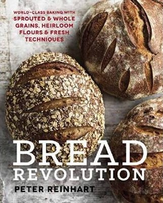 Bread Revolution: World-Class Baking with Sprouted and Whole Grains, Heirloom Flours, and Fresh Techniques - Peter Reinhart