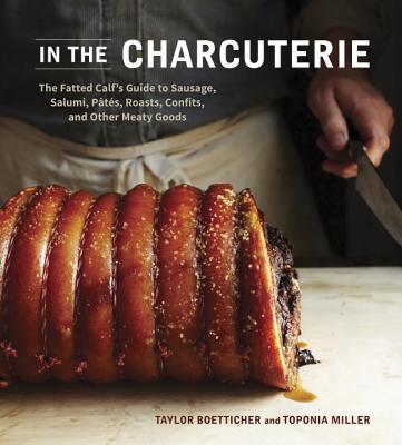 In the Charcuterie: The Fatted Calf's Guide to Making Sausage, Salumi, Pates, Roasts, Confits, and Other Meaty Goods - Taylor Boetticher