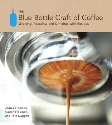 The Blue Bottle Craft of Coffee: Growing, Roasting, and Drinking, with Recipes - James Freeman