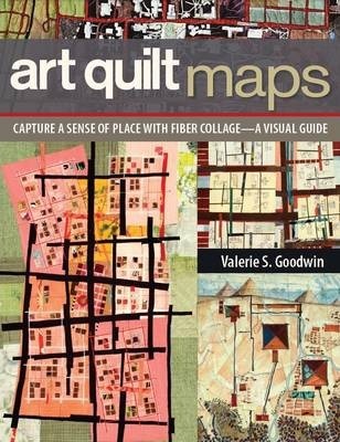 Art Quilt Maps: Capture a Sense of Place with Fiber Collage-A Visual Guide - Valerie S. Goodwin