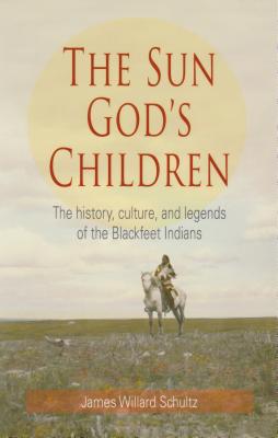 The Sun God's Children: The History of the Blackfeet Indians - James Willard Schultz