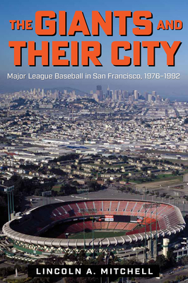 The Giants and Their City: Major League Baseball in San Francisco, 1976-1992 - Lincoln A. Mitchell