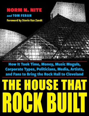 The House That Rock Built: How It Took Time, Money, Music Moguls, Corporate Types, Politicians, Media, Artists, and Fans to Bring the Rock Hall t - Norm N. Nite