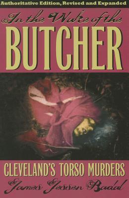 In the Wake of the Butcher: Cleveland's Torso Murders - James Jessen Badal