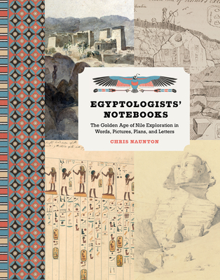 Egyptologists' Notebooks: The Golden Age of Nile Exploration in Words, Pictures, Plans, and Letters - Chris Naunton