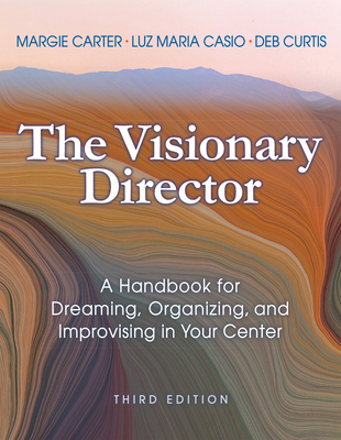 The Visionary Director, Third Edition: A Handbook for Dreaming, Organizing, and Improvising in Your Center - Margie Carter