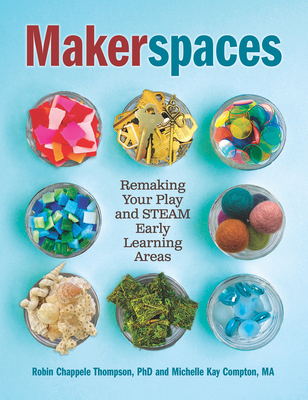 Makerspaces: Remaking Your Play and Steam Early Learning Areas - Michelle Kay Compton