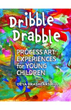 Dribble Drabble: Process Art Experiences for Young Children - Deya Brashears Hill