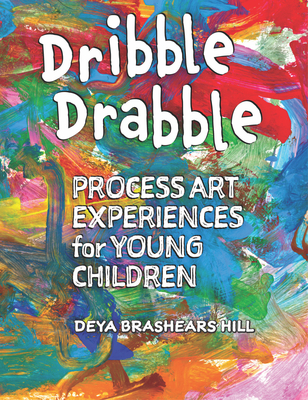Dribble Drabble: Process Art Experiences for Young Children - Deya Brashears Hill