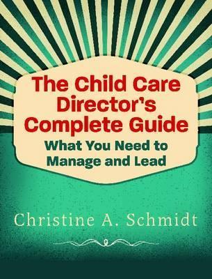 The Child Care Director's Complete Guide: What You Need to Manage and Lead - Christine A. Schmidt