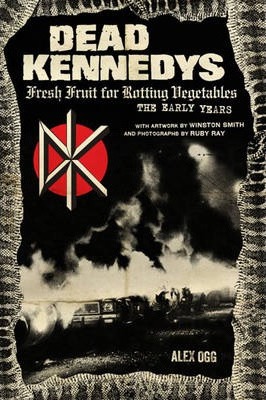 Dead Kennedys: Fresh Fruit for Rotting Vegetables, the Early Years - Alex Ogg
