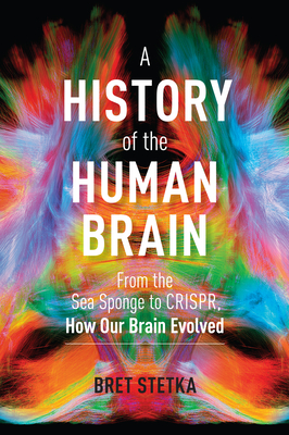 A History of the Human Brain: From the Sea Sponge to Crispr, How Our Brain Evolved - Bret Stetka