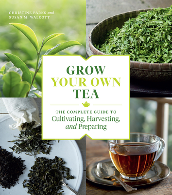 Grow Your Own Tea: The Complete Guide to Cultivating, Harvesting, and Preparing - Christine Parks