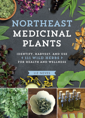 Northeast Medicinal Plants: Identify, Harvest, and Use 111 Wild Herbs for Health and Wellness - Liz Neves
