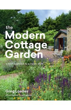The Modern Cottage Garden: A Fresh Approach to a Classic Style - Greg Loades