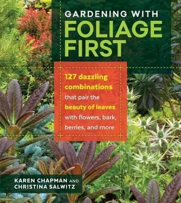 Gardening with Foliage First: 127 Dazzling Combinations That Pair the Beauty of Leaves with Flowers, Bark, Berries, and More - Karen Chapman