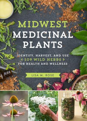 Midwest Medicinal Plants: Identify, Harvest, and Use 109 Wild Herbs for Health and Wellness - Lisa M. Rose