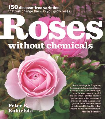 Roses Without Chemicals: 150 Disease-Free Varieties That Will Change the Way You Grow Roses - Peter E. Kukielski