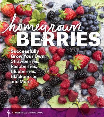 Homegrown Berries: Successfully Grow Your Own Strawberries, Raspberries, Blueberries, Blackberries, and More - Timber Press