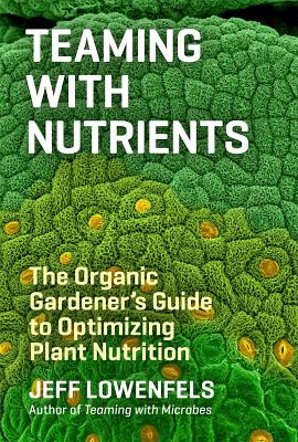 Teaming with Nutrients: The Organic Gardener's Guide to Optimizing Plant Nutrition - Jeff Lowenfels