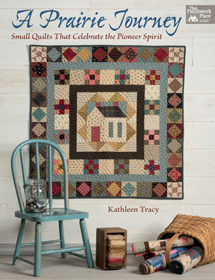 A Prairie Journey: Small Quilts That Celebrate the Pioneer Spirit - Kathleen Tracy