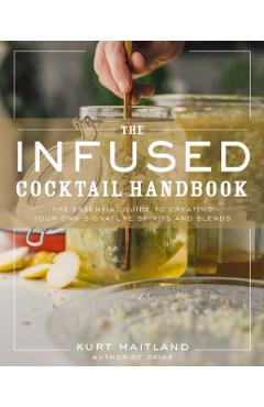 The Infused Cocktail Handbook: The Essential Guide to Homemade Blends and Infusions - Kurt Maitland