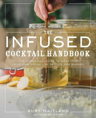 The Infused Cocktail Handbook: The Essential Guide to Homemade Blends and Infusions - Kurt Maitland