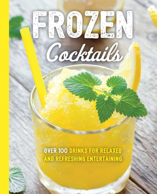 Frozen Cocktails: Over 100 Drinks for Relaxed and Refreshing Entertaining - Cider Mill Press