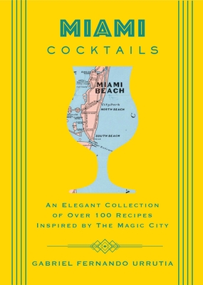 Miami Cocktails: An Elegant Collection of Over 100 Recipes Inspired by the Magic City - Gabriel Urrutia