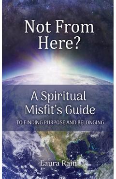 Coperta cărții 'Not from Here: A Spiritual Misfit's 8 Step Guide to Finding Your Soul's Purpose - Laura Rain'