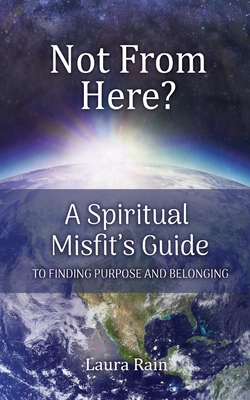 Coperta cărții 'Not from Here: A Spiritual Misfit's 8 Step Guide to Finding Your Soul's Purpose - Laura Rain'