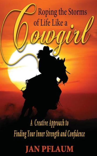 Roping the Storms of Life Like a Cowgirl: A Creative Approach to Finding Your Inner Strength and Confidence - Jan Pflaum