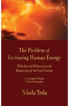 The Problem of Increasing Human Energy: With Special Reference to the Harnessing of the Sun's Energy - Nikola Tesla