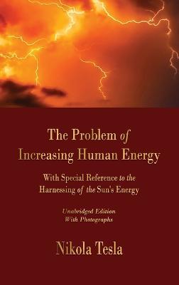 The Problem of Increasing Human Energy: With Special Reference to the Harnessing of the Sun's Energy - Nikola Tesla