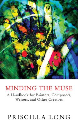 Minding the Muse: A Handbook for Painters, Composers, Writers, and Other Creators - Priscilla Long