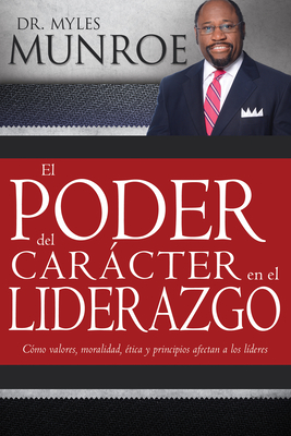 El Poder del Car�cter En El Liderazgo: Como Valores, Moralidad, Etica Y Principios Afectan a Los Lideres - Myles Munroe